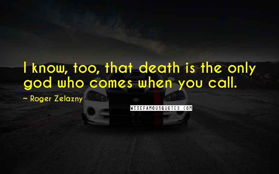 Roger Zelazny quotes: I know, too, that death is the only god who comes when you call.