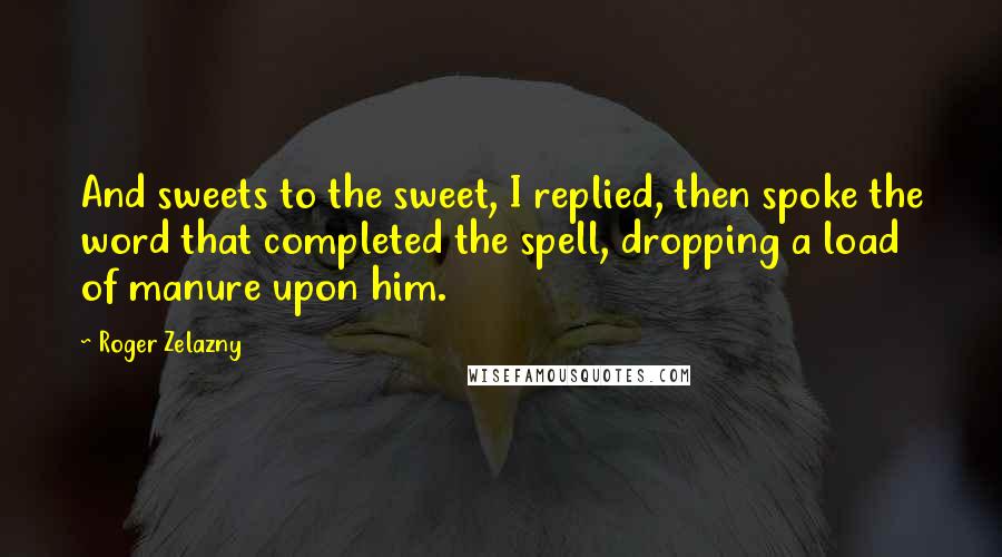 Roger Zelazny quotes: And sweets to the sweet, I replied, then spoke the word that completed the spell, dropping a load of manure upon him. Roger Zelazny quotes: And sweets to the sweet, I replied, then spoke the word that completed the spell, dropping a load of manure upon him.