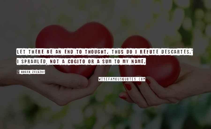 Roger Zelazny quotes: Let there be an end to thought. Thus do I refute Descartes.' I sprawled, not a cogito or a sum to my name.