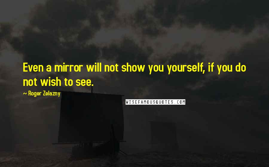 Roger Zelazny quotes: Even a mirror will not show you yourself, if you do not wish to see.