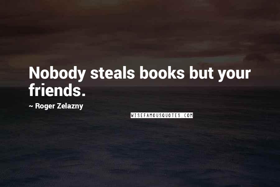 Roger Zelazny quotes: Nobody steals books but your friends.