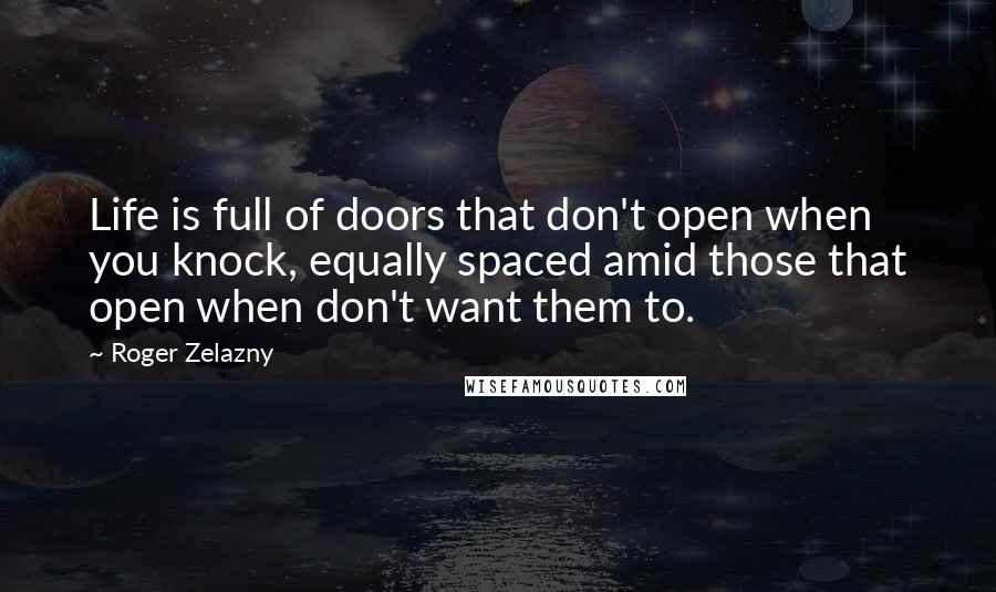Roger Zelazny quotes: Life is full of doors that don't open when you knock, equally spaced amid those that open when don't want them to.