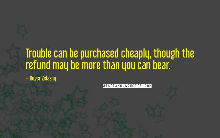 Roger Zelazny quotes: Trouble can be purchased cheaply, though the refund may be more than you can bear.