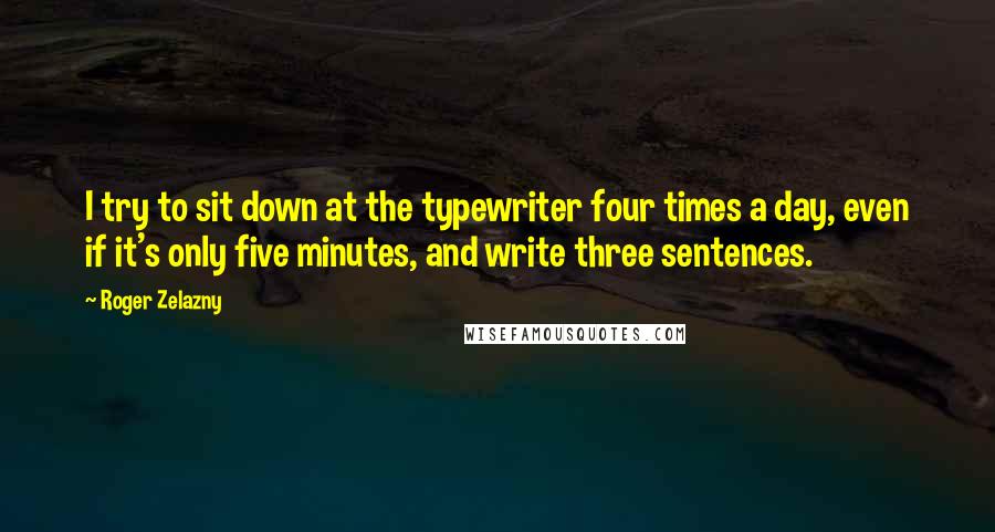 Roger Zelazny quotes: I try to sit down at the typewriter four times a day, even if it's only five minutes, and write three sentences.