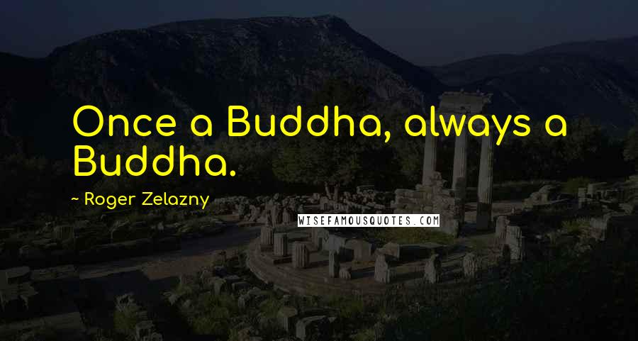 Roger Zelazny quotes: Once a Buddha, always a Buddha.