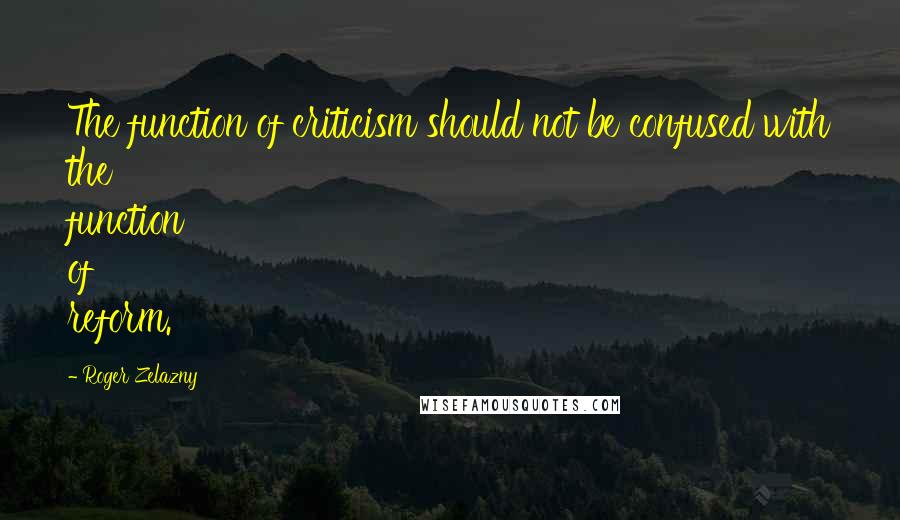 Roger Zelazny quotes: The function of criticism should not be confused with the function of reform.