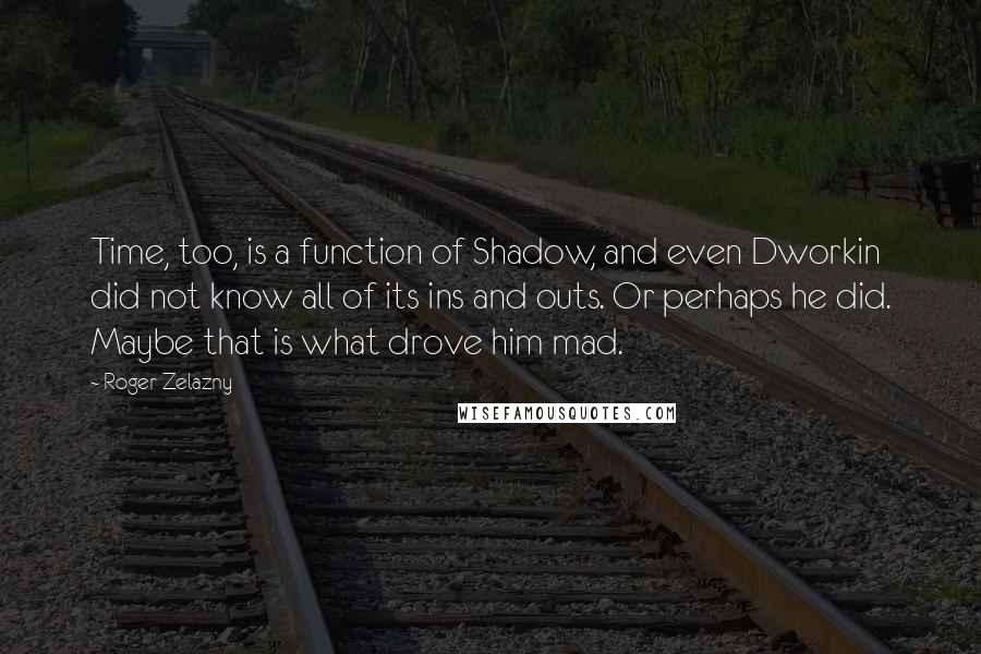 Roger Zelazny quotes: Time, too, is a function of Shadow, and even Dworkin did not know all of its ins and outs. Or perhaps he did. Maybe that is what drove him mad. Roger Zelazny quotes: Time, too, is a function of Shadow, and even Dworkin did not know all of its ins and outs. Or perhaps he did. Maybe that is what drove him mad.
