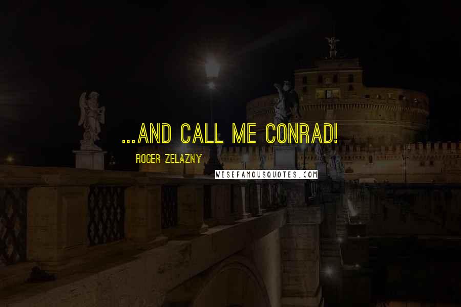 Roger Zelazny quotes: ...And call me Conrad!