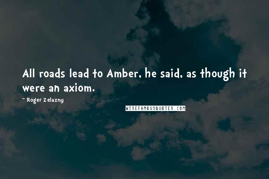 Roger Zelazny quotes: All roads lead to Amber, he said, as though it were an axiom.