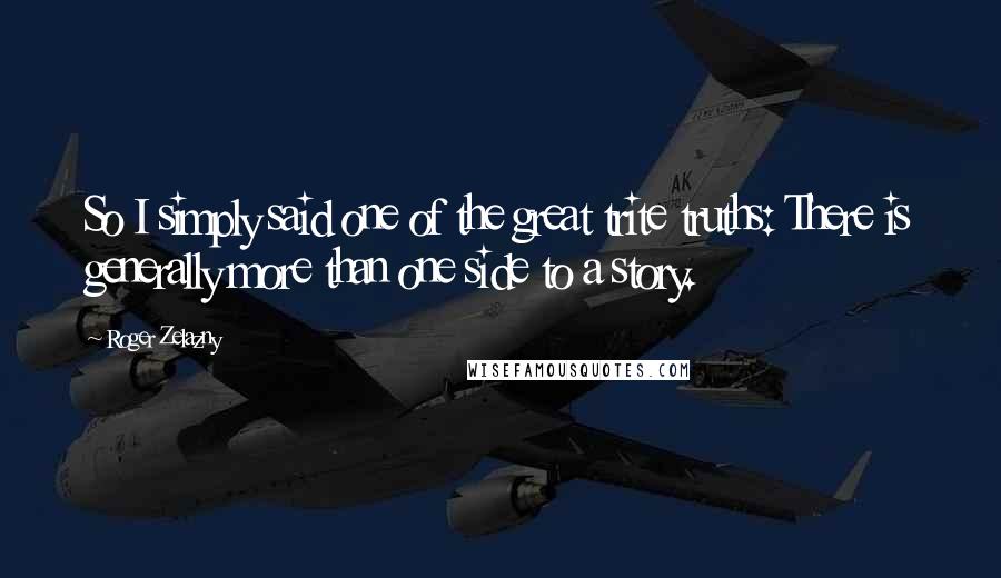 Roger Zelazny quotes: So I simply said one of the great trite truths: There is generally more than one side to a story.