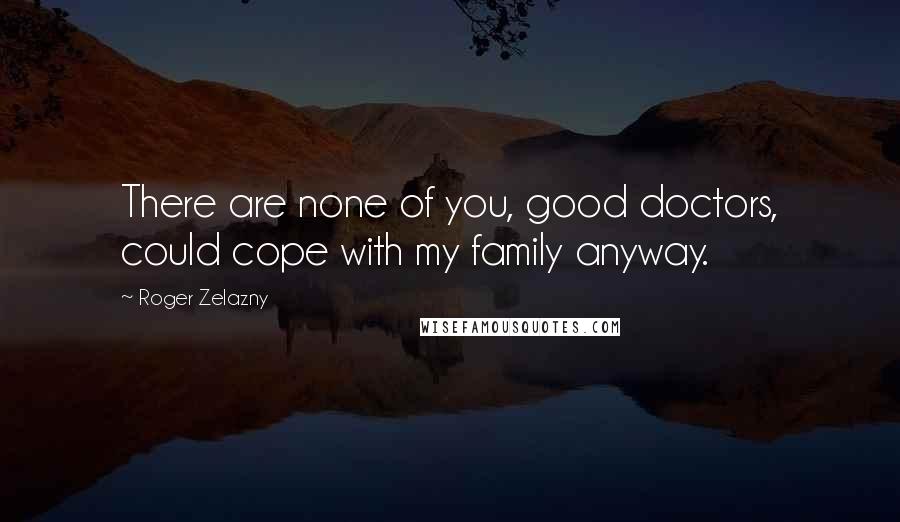 Roger Zelazny quotes: There are none of you, good doctors, could cope with my family anyway.