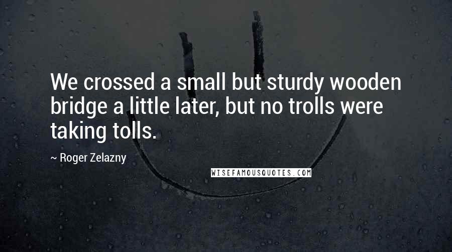 Roger Zelazny quotes: We crossed a small but sturdy wooden bridge a little later, but no trolls were taking tolls.