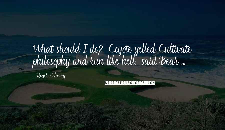 Roger Zelazny quotes: What should I do?' Coyote yelled.'Cultivate philosophy and run like hell,' said Bear ...