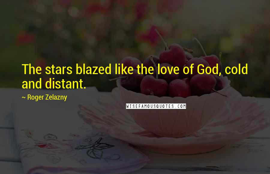 Roger Zelazny quotes: The stars blazed like the love of God, cold and distant.