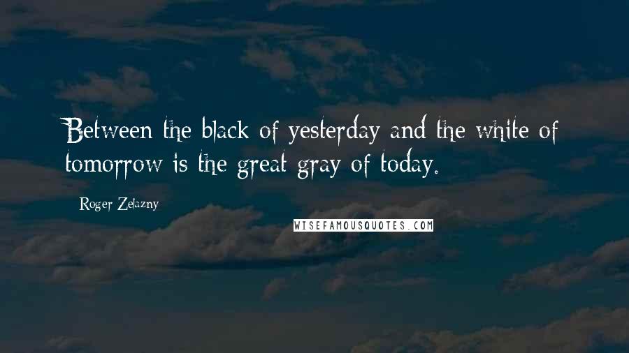Roger Zelazny quotes: Between the black of yesterday and the white of tomorrow is the great gray of today.