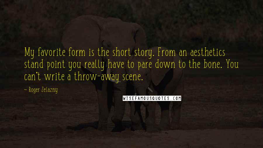 Roger Zelazny quotes: My favorite form is the short story. From an aesthetics stand point you really have to pare down to the bone. You can't write a throw-away scene. Roger Zelazny quotes: My favorite form is the short story. From an aesthetics stand point you really have to pare down to the bone. You can't write a throw-away scene.