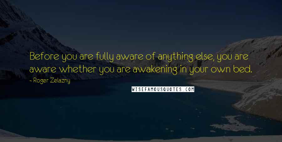 Roger Zelazny quotes: Before you are fully aware of anything else, you are aware whether you are awakening in your own bed. Roger Zelazny quotes: Before you are fully aware of anything else, you are aware whether you are awakening in your own bed.