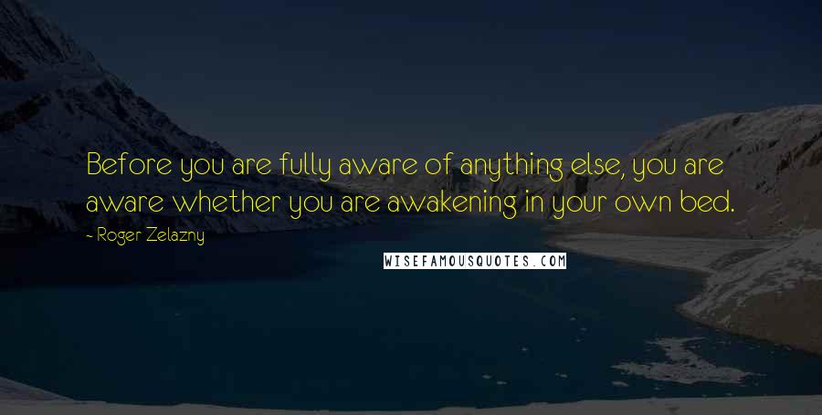 Roger Zelazny quotes: Before you are fully aware of anything else, you are aware whether you are awakening in your own bed.