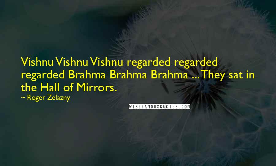 Roger Zelazny quotes: Vishnu Vishnu Vishnu regarded regarded regarded Brahma Brahma Brahma ... They sat in the Hall of Mirrors. Roger Zelazny quotes: Vishnu Vishnu Vishnu regarded regarded regarded Brahma Brahma Brahma ... They sat in the Hall of Mirrors.