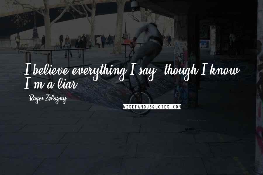 Roger Zelazny quotes: I believe everything I say, though I know I'm a liar.