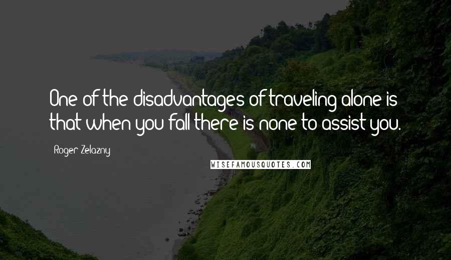 Roger Zelazny quotes: One of the disadvantages of traveling alone is that when you fall there is none to assist you.