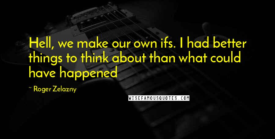 Roger Zelazny quotes: Hell, we make our own ifs. I had better things to think about than what could have happened