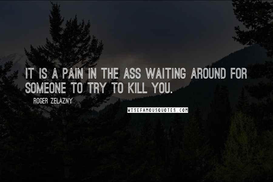 Roger Zelazny quotes: It is a pain in the ass waiting around for someone to try to kill you.