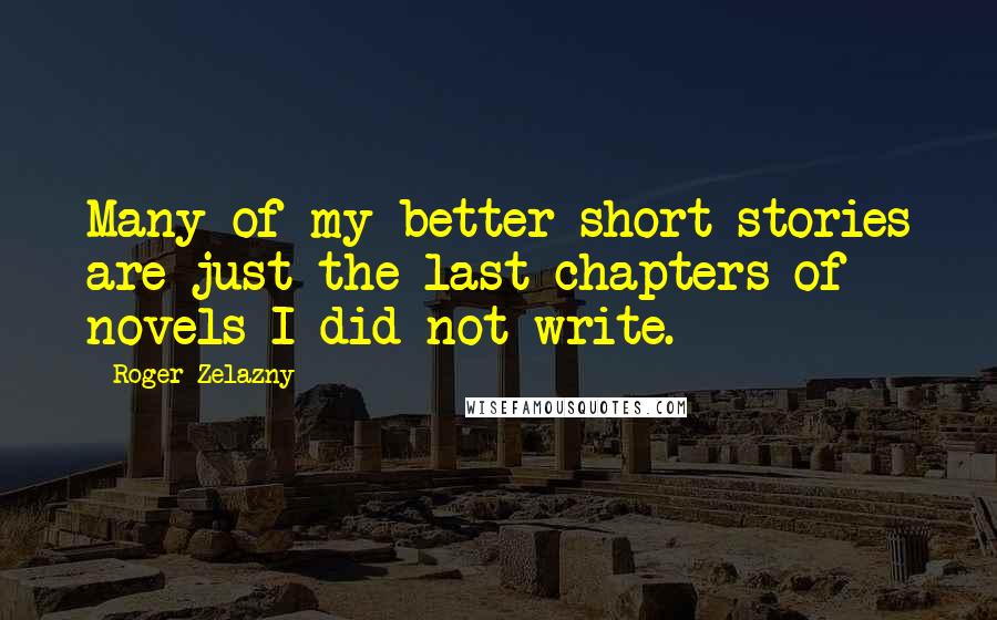 Roger Zelazny quotes: Many of my better short stories are just the last chapters of novels I did not write.