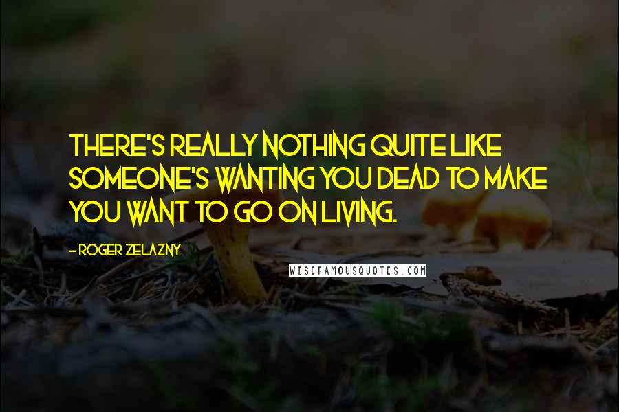 Roger Zelazny quotes: There's really nothing quite like someone's wanting you dead to make you want to go on living.