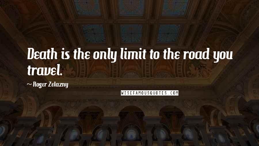 Roger Zelazny quotes: Death is the only limit to the road you travel.
