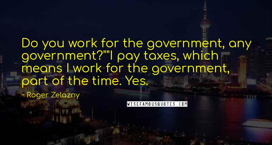 Roger Zelazny quotes: Do you work for the government, any government?""I pay taxes, which means I work for the government, part of the time. Yes. Roger Zelazny quotes: Do you work for the government, any government?""I pay taxes, which means I work for the government, part of the time. Yes.