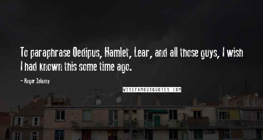 Roger Zelazny quotes: To paraphrase Oedipus, Hamlet, Lear, and all those guys, I wish I had known this some time ago.