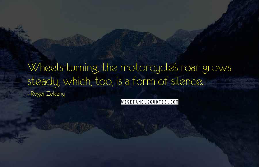 Roger Zelazny quotes: Wheels turning, the motorcycle's roar grows steady, which, too, is a form of silence.