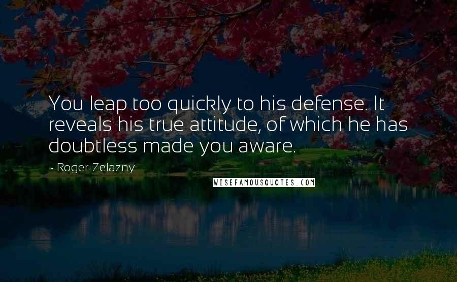 Roger Zelazny quotes: You leap too quickly to his defense. It reveals his true attitude, of which he has doubtless made you aware. Roger Zelazny quotes: You leap too quickly to his defense. It reveals his true attitude, of which he has doubtless made you aware.