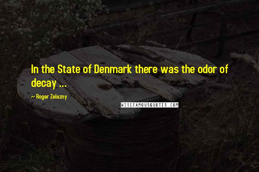 Roger Zelazny quotes: In the State of Denmark there was the odor of decay ...