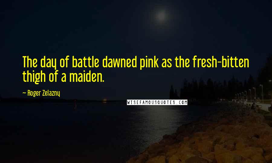 Roger Zelazny quotes: The day of battle dawned pink as the fresh-bitten thigh of a maiden.