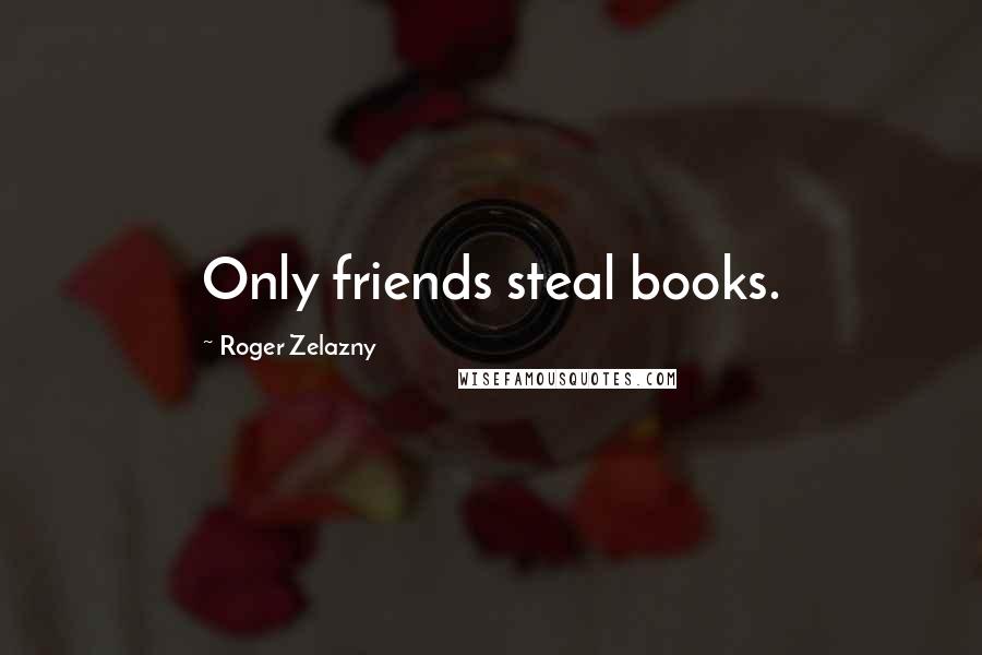 Roger Zelazny quotes: Only friends steal books.