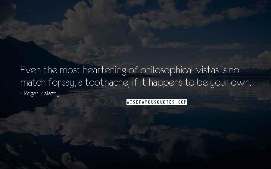 Roger Zelazny quotes: Even the most heartening of philosophical vistas is no match for, say, a toothache, if it happens to be your own. Roger Zelazny quotes: Even the most heartening of philosophical vistas is no match for, say, a toothache, if it happens to be your own.