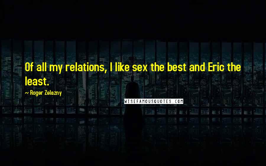 Roger Zelazny quotes: Of all my relations, I like sex the best and Eric the least.