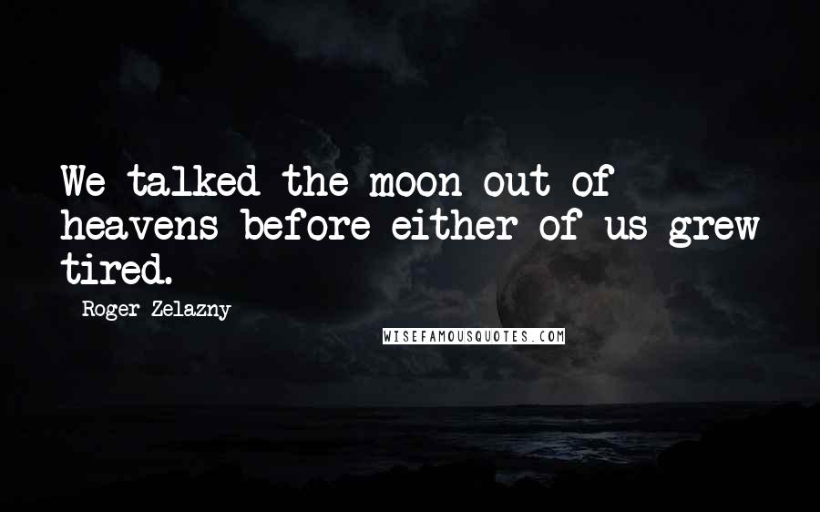 Roger Zelazny quotes: We talked the moon out of heavens before either of us grew tired.