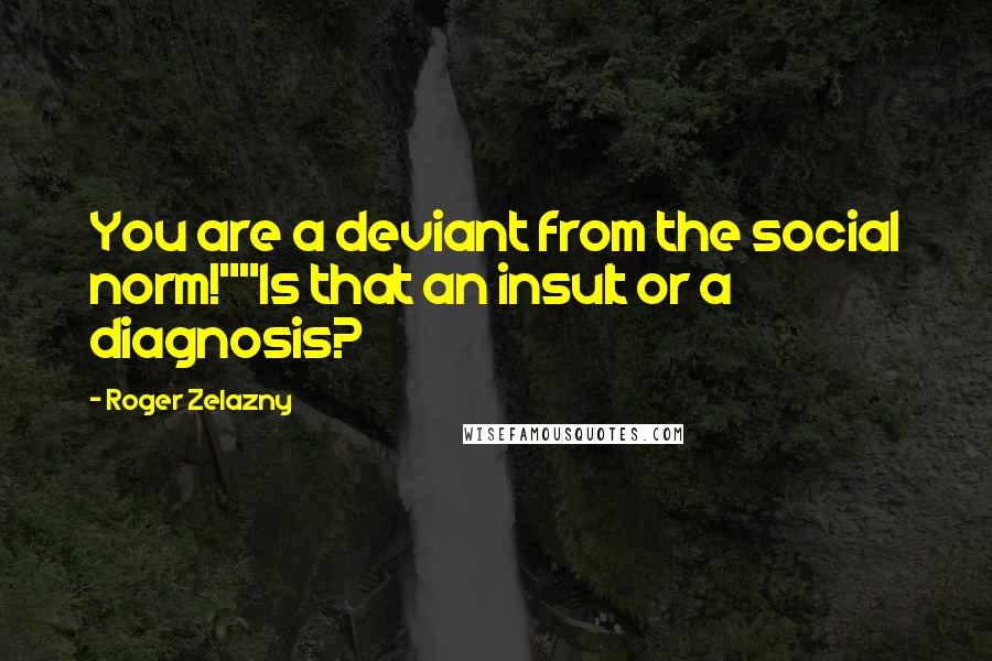 Roger Zelazny quotes: You are a deviant from the social norm!""Is that an insult or a diagnosis?