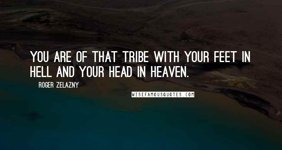 Roger Zelazny quotes: You are of that tribe with your feet in hell and your head in heaven.