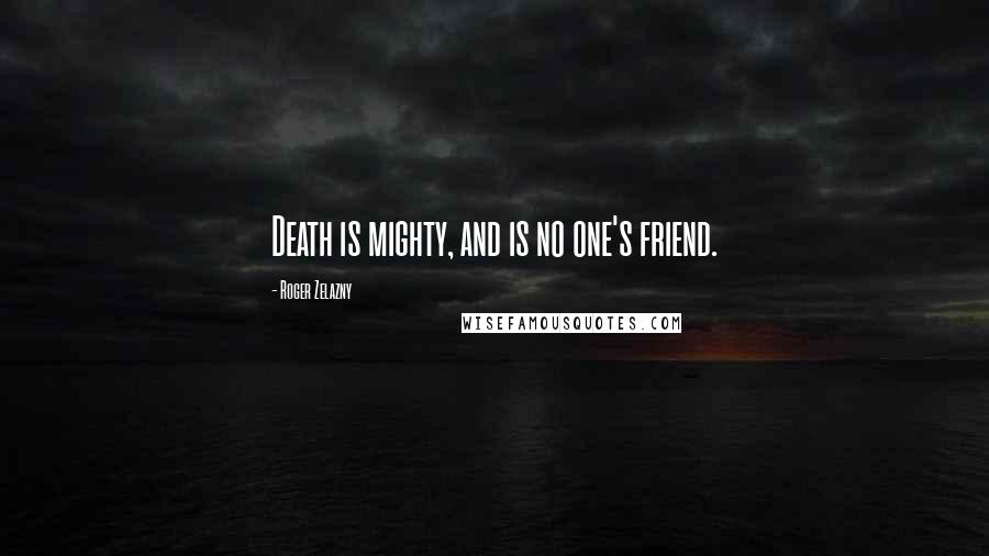Roger Zelazny quotes: Death is mighty, and is no one's friend.