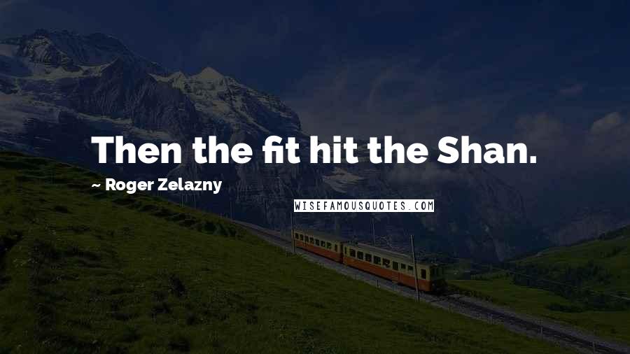 Roger Zelazny quotes: Then the fit hit the Shan.