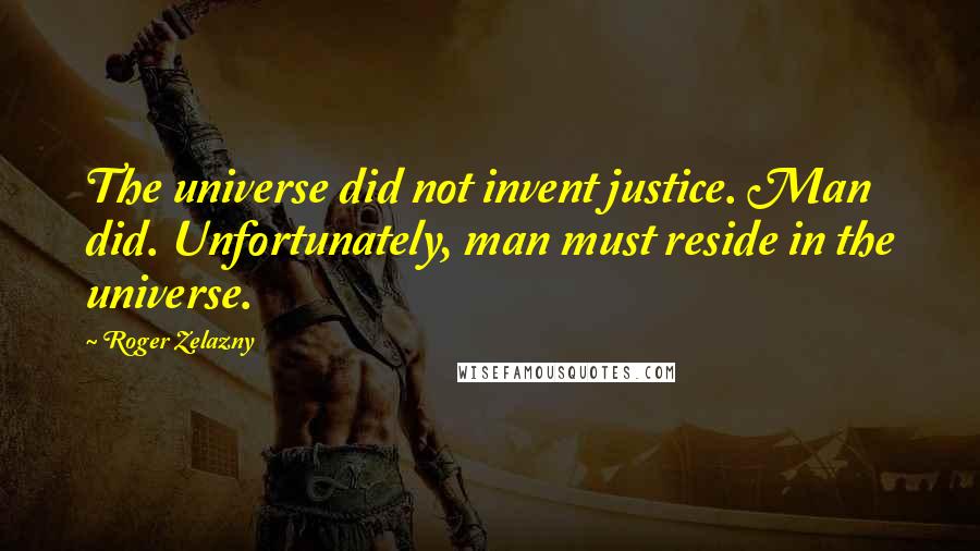 Roger Zelazny quotes: The universe did not invent justice. Man did. Unfortunately, man must reside in the universe.