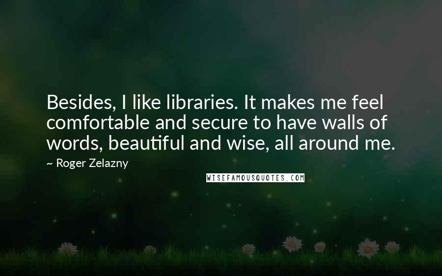 Roger Zelazny quotes: Besides, I like libraries. It makes me feel comfortable and secure to have walls of words, beautiful and wise, all around me.