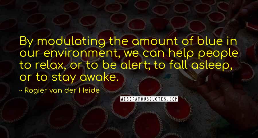 Rogier Van Der Heide quotes: By modulating the amount of blue in our environment, we can help people to relax, or to be alert; to fall asleep, or to stay awake.