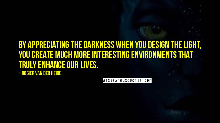 Rogier Van Der Heide quotes: By appreciating the darkness when you design the light, you create much more interesting environments that truly enhance our lives.