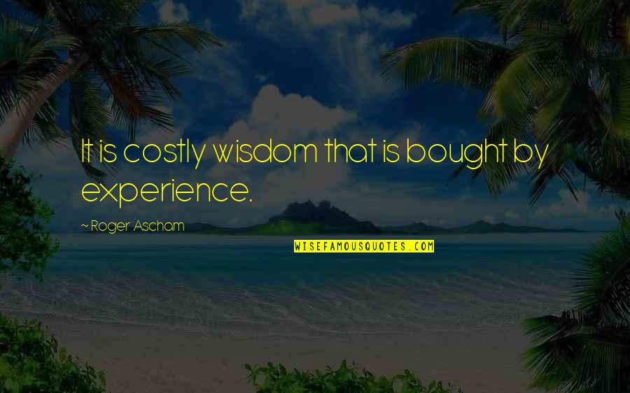 Roguishly Antonym Quotes By Roger Ascham: It is costly wisdom that is bought by Roguishly Antonym Quotes By Roger Ascham: It is costly wisdom that is bought by