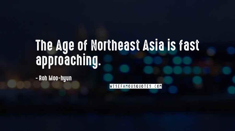 Roh Moo-hyun quotes: The Age of Northeast Asia is fast approaching.